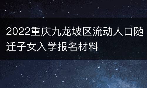 2022重庆九龙坡区流动人口随迁子女入学报名材料