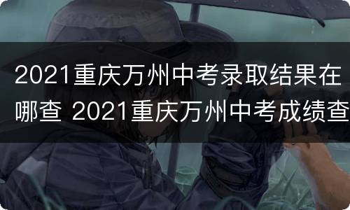 2021重庆万州中考录取结果在哪查 2021重庆万州中考成绩查询时间