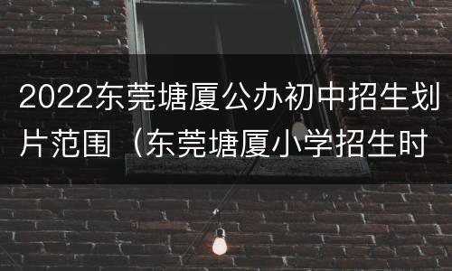 2022东莞塘厦公办初中招生划片范围（东莞塘厦小学招生时间2021）