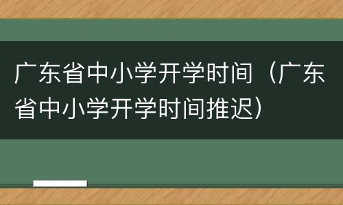 广东省中小学开学时间（广东省中小学开学时间推迟）