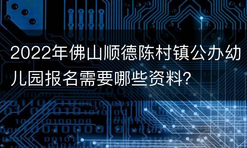 2022年佛山顺德陈村镇公办幼儿园报名需要哪些资料？
