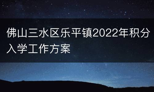 佛山三水区乐平镇2022年积分入学工作方案