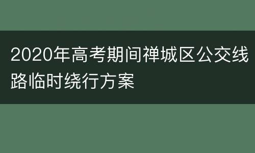 2020年高考期间禅城区公交线路临时绕行方案