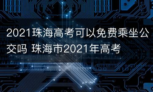 2021珠海高考可以免费乘坐公交吗 珠海市2021年高考