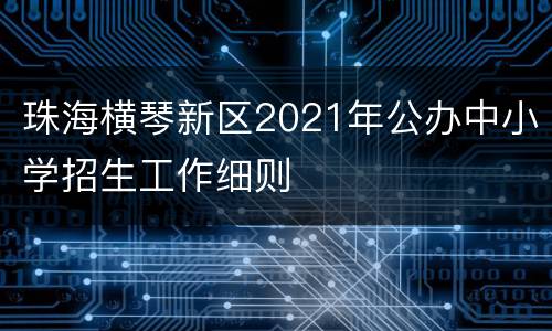 珠海横琴新区2021年公办中小学招生工作细则