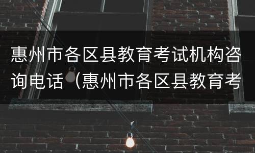惠州市各区县教育考试机构咨询电话（惠州市各区县教育考试机构咨询电话）