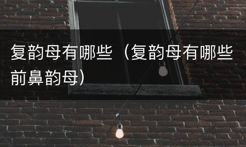 复韵母有哪些（复韵母有哪些前鼻韵母）