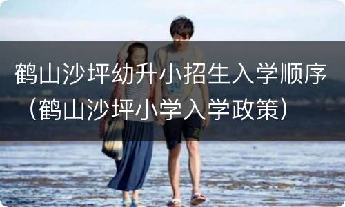 鹤山沙坪幼升小招生入学顺序（鹤山沙坪小学入学政策）