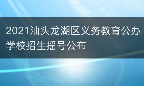 2021汕头龙湖区义务教育公办学校招生摇号公布