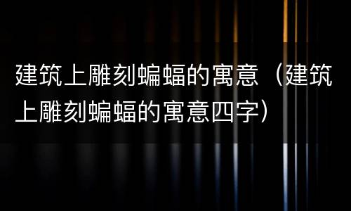 建筑上雕刻蝙蝠的寓意（建筑上雕刻蝙蝠的寓意四字）