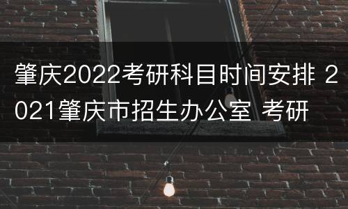 肇庆2022考研科目时间安排 2021肇庆市招生办公室 考研
