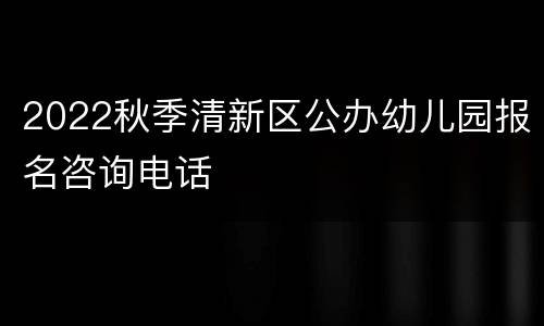 2022秋季清新区公办幼儿园报名咨询电话
