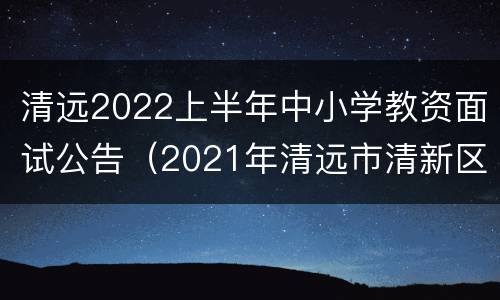 清远2022上半年中小学教资面试公告（2021年清远市清新区教师招聘）