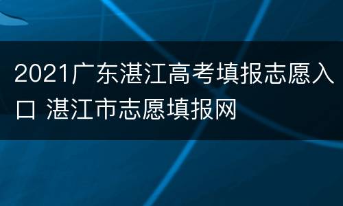 2021广东湛江高考填报志愿入口 湛江市志愿填报网