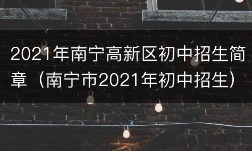 2021年南宁高新区初中招生简章（南宁市2021年初中招生）