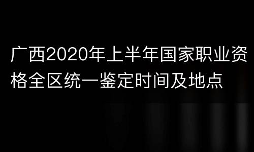 广西2020年上半年国家职业资格全区统一鉴定时间及地点