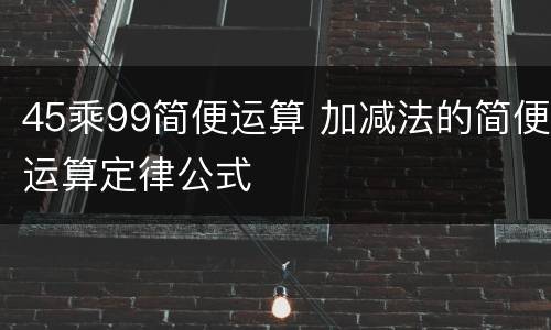 45乘99简便运算 加减法的简便运算定律公式