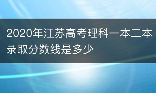 2020年江苏高考理科一本二本录取分数线是多少
