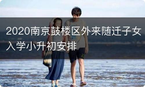 2020南京鼓楼区外来随迁子女入学小升初安排