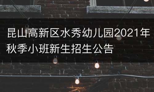 昆山高新区水秀幼儿园2021年秋季小班新生招生公告
