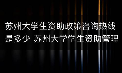 苏州大学生资助政策咨询热线是多少 苏州大学学生资助管理中心
