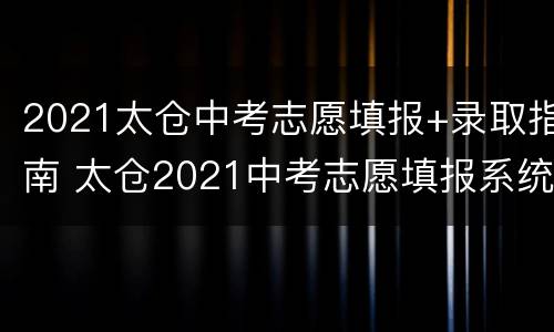 2021太仓中考志愿填报+录取指南 太仓2021中考志愿填报系统