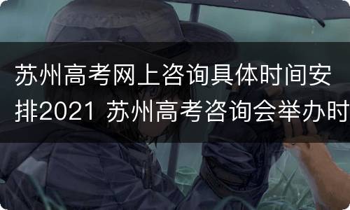 苏州高考网上咨询具体时间安排2021 苏州高考咨询会举办时间