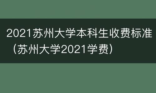 2021苏州大学本科生收费标准（苏州大学2021学费）