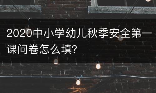 2020中小学幼儿秋季安全第一课问卷怎么填？