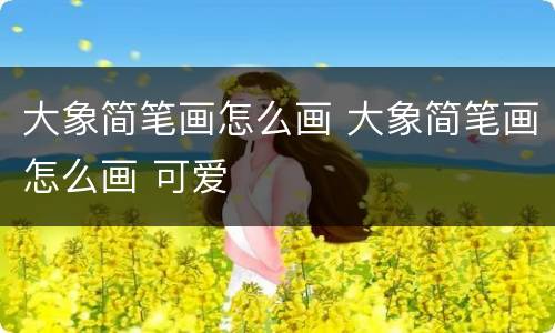大象简笔画怎么画 大象简笔画怎么画 可爱