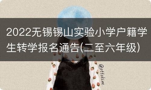 2022无锡锡山实验小学户籍学生转学报名通告(二至六年级)