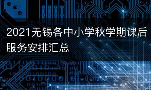 2021无锡各中小学秋学期课后服务安排汇总