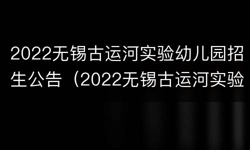 2022无锡古运河实验幼儿园招生公告（2022无锡古运河实验幼儿园招生公告时间）
