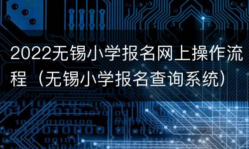 2022无锡小学报名网上操作流程（无锡小学报名查询系统）