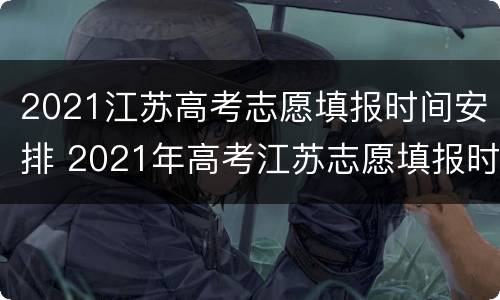 2021江苏高考志愿填报时间安排 2021年高考江苏志愿填报时间