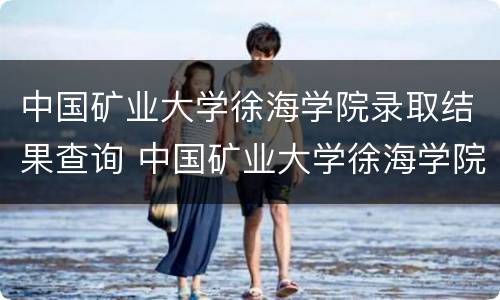 中国矿业大学徐海学院录取结果查询 中国矿业大学徐海学院2021年录取分数线