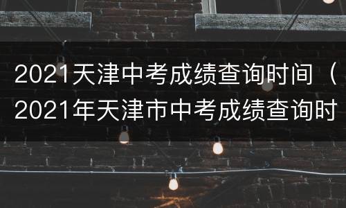 2021天津中考成绩查询时间（2021年天津市中考成绩查询时间）