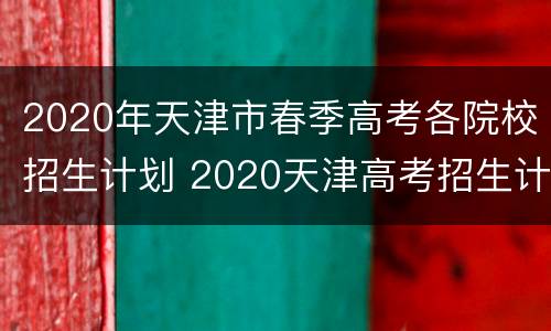 2020年天津市春季高考各院校招生计划 2020天津高考招生计划表