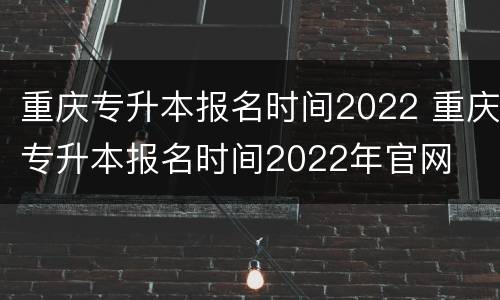 重庆专升本报名时间2022 重庆专升本报名时间2022年官网
