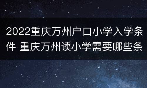 2022重庆万州户口小学入学条件 重庆万州读小学需要哪些条件
