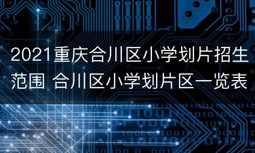 2021重庆合川区小学划片招生范围 合川区小学划片区一览表2021