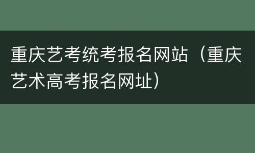重庆艺考统考报名网站（重庆艺术高考报名网址）