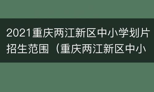 2021重庆两江新区中小学划片招生范围（重庆两江新区中小学划片2020）