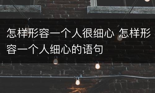 怎样形容一个人很细心 怎样形容一个人细心的语句