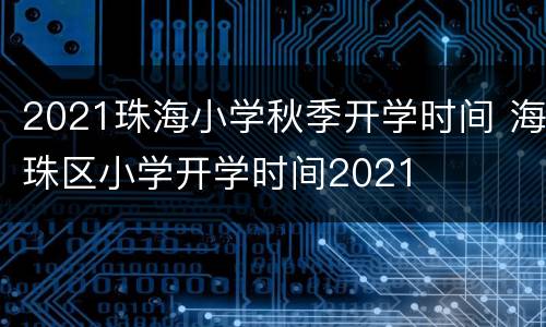 2021珠海小学秋季开学时间 海珠区小学开学时间2021
