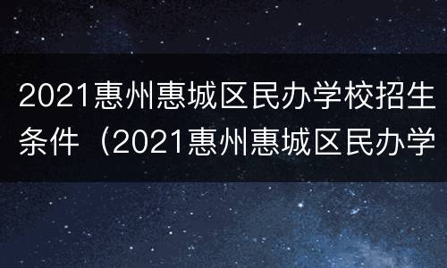 2021惠州惠城区民办学校招生条件（2021惠州惠城区民办学校招生条件及要求）