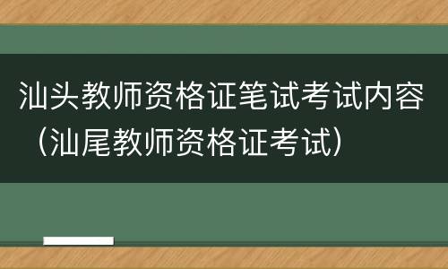 汕头教师资格证笔试考试内容（汕尾教师资格证考试）