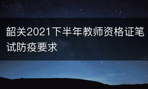 韶关2021下半年教师资格证笔试防疫要求
