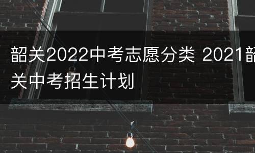 韶关2022中考志愿分类 2021韶关中考招生计划