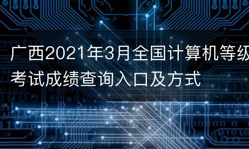 广西2021年3月全国计算机等级考试成绩查询入口及方式